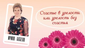 "Счастье в зрелости или зрелость без счастья"- Ирина Козева