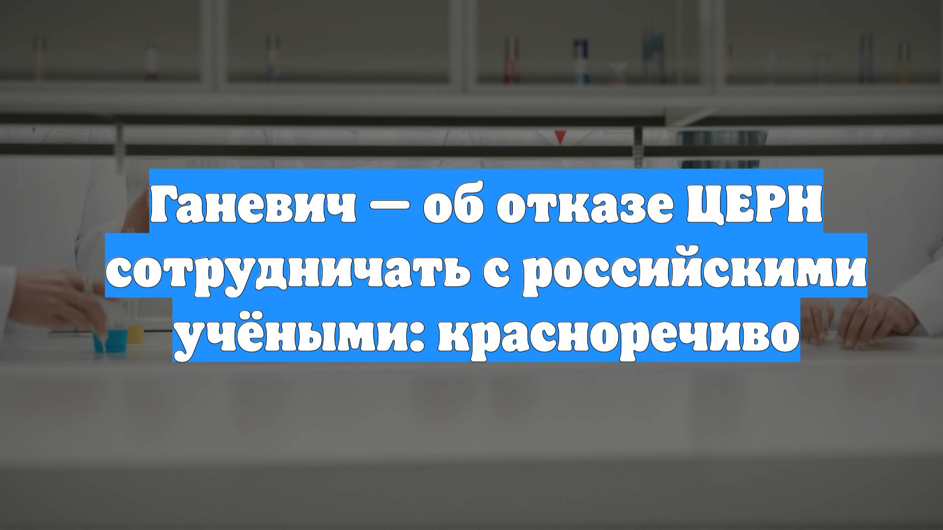 Ганевич — об отказе ЦЕРН сотрудничать с российскими учёными: красноречиво
