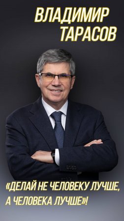 Владимир Тарасов : «Делай не человеку лучше, а человека лучше»!