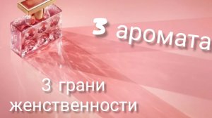 3 аромата.3 грани женственности.