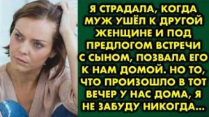 Я страдала, когда муж ушёл к другой женщине и, под предлогом встречи с сыном, позвала его к нам...