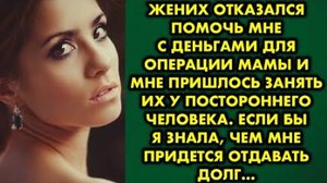 Жених отказался помочь мне с деньгами на операции мамы и мне пришлось занять их у постороннего...