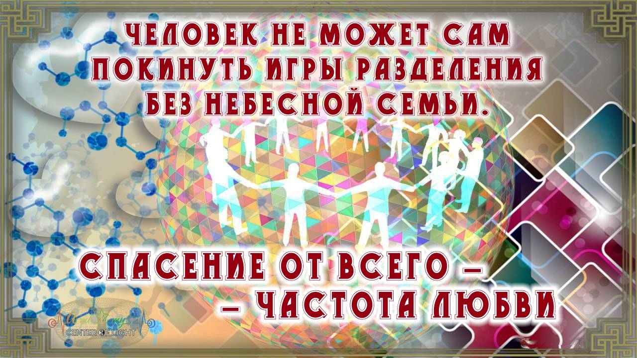 ЧЕЛОВЕК НЕ МОЖЕТ САМ ПОКИНУТЬ ИГРЫ РАЗДЕЛЕНИЯ БЕЗ НЕБЕСНОЙ СЕМЬИ. СПАСЕНИЕ ОТ ВСЕГО – ЧАСТОТА ЛЮБВИ.