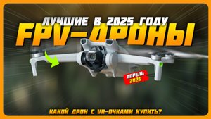 Лучшие FPV-дроны в 2025 году | Какой FPV-дрон с VR-очками купить?