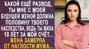 -Какой ещё развод, ты мне с моей будущей женой должна половину твоего наследства, ведь ты жила...