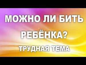 3. МОЖНО ЛИ БИТЬ РЕБЁНКА. Бить или не бить? Вот в чём вопрос