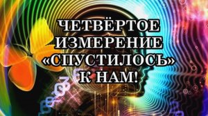 ЧЕТВЁРТОЕ ИЗМЕРЕНИЕ «СПУСТИЛОСЬ» НА ЗЕМЛЮ! Нам не придётся ни умирать, ни исчезать, ни возноситься.