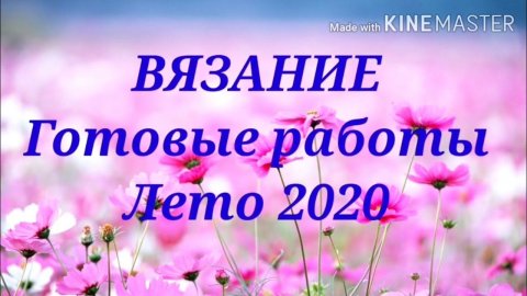 Вязание. Мои готовые работы.Лето 2020