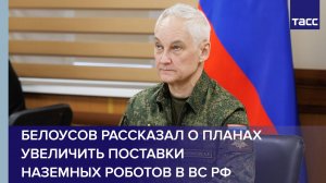 Белоусов рассказал о планах увеличить поставки наземных роботов в ВС РФ