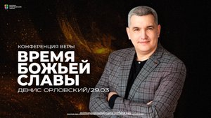 Конференция «Время Божьей славы» / Денис Орловский / ЦХЖ Красноярск / 29 марта