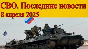 СВО новости. ВС РФ сметают оборону ВСУ. Последние новости 8.04.25
