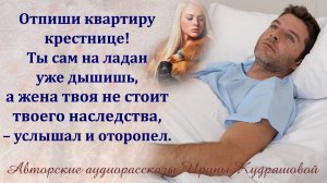 – Отпиши квартиру крестнице! Ты сам на ладан уже дышишь, а жена твоя не стоит твоего наследства...