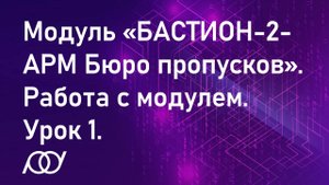 Модуль «Бастион-2 - АРМ Бюро пропусков». Работа с модулем. Урок 1.