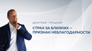 СТРАХ ЗА БЛИЗКИХ — ПРИЗНАК НЕБЛАГОДАРНОСТИ. Дмитрий Троцкий