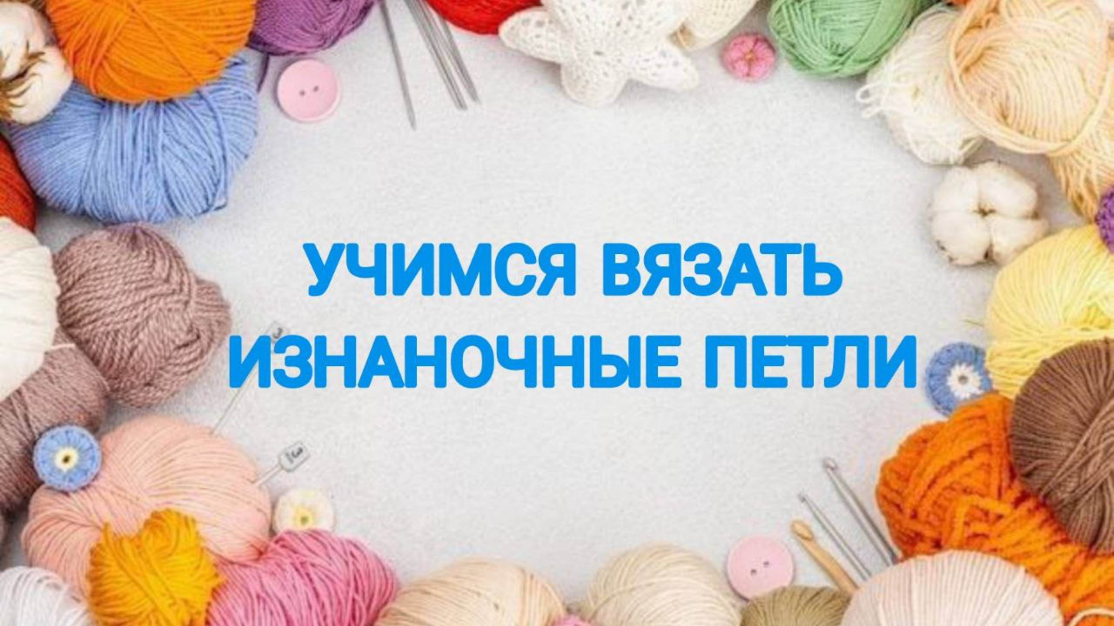 УЧИМСЯ ВЯЗАТЬ ИЗНАНОЧНЫЕ ПЕТЛИ