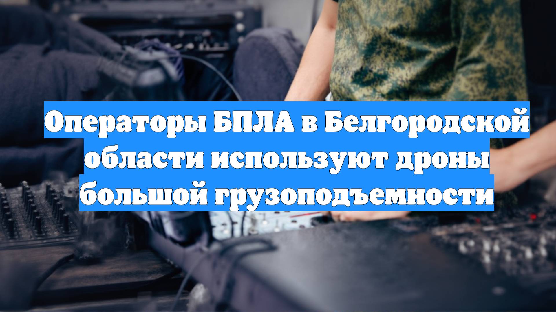 Операторы БПЛА в Белгородской области используют дроны большой грузоподъемности