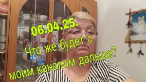 06..4.25./// ЧТО ЖЕ БУДЕТ С МОИМ КАНАЛОМ ДАЛЬШЕ?