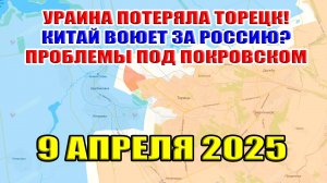 Украина потеряла Торецк! Китай воюет за Россию? Проблемы под Покровском. 9 апреля 2025