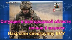 Ситуация в Белгородской области ночью 9 апреля   накрыли спецгруппу ВСУ