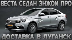 Повторный заказ! ВЕСТА СЕДАН ЭНЖОЙ ПРО с доставкой в Луганск с дополнительным оборудованием.