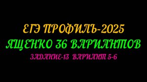 ЕГЭ ПРОФИЛЬ-2025. ЯЩЕНКО 36 ВАРИАНТОВ. ЗАДАНИЕ-13 ВАРИАНТ 5-6