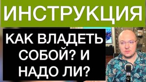 КАК ВЛАДЕТЬ СОБОЙ? И НАДО ЛИ? ИНСТРУКЦИЯ