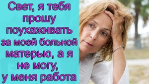 Свет, я тебе прошу поухаживать за моей больной матерью, а я не могу, у меня работа