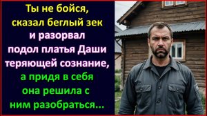 Ты не бойся, сказал беглый зек и разорвал подол платья Даши теряющей сознание, а придя в себя она.