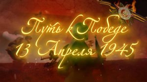 13 Апреля 1945 - Путь к Победе