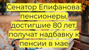 Сенатор Епифанова: пенсионеры, достигшие 80 лет, получат надбавку к пенсии в мае