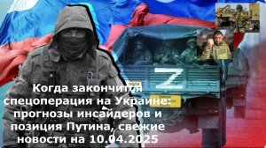 Когда закончится спецоперация на Украине: прогнозы инсайдеров и позиция Путина, свежие новости на 10