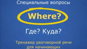 Тренажер разговорной речи для начинающих. Специальные вопросы №1. WHERE? - ГДЕ? КУДА?