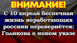 С 10 апреля беспечная жизнь неработающих россиян перевернётся: Голикова о новом указе