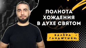 Полнота хождения в Духе Святом - Валера Ганджумян