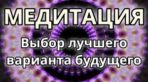 Выбор лучшего варианта будущего. Трансформационная Медитация.