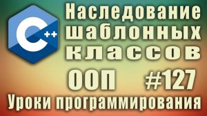 Наследование шаблонных классов. Изучение С++ для начинающих. Урок #127