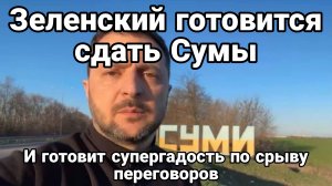 ЗЕЛЕНСКИЙ ГОТОВИТЬСЯ СДАТЬ СУМЫ И хочет УСТРОИТЬ СУПЕРГАДОСТЬ