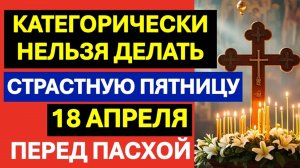 Что можно и нельзя в Страстную Великую пятницу 18 апреля перед Пасхой: приметы, обряды и традиции
