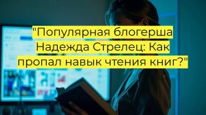 "Популярная блогерша Надежда Стрелец: Как пропал навык чтения книг?"
