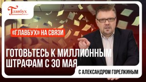 "Главбух на связи" — выпуск 10: Для бухгалтеров вводят миллионные штрафы с 30 мая