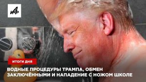 Водные процедуры Трампа, обмен заключёнными и нападение с ножом школе — итоги дня
