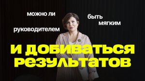 МОЖНО ЛИ БЫТЬ МЯГКИМ РУКОВОДИТЕЛЕМ И ДОБИВАТЬСЯ РЕЗУЛЬТАТОВ ОТ СВОИХ СОТРУДНИКОВ