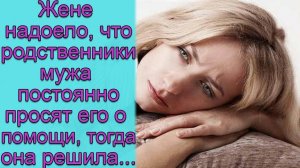 Жене надоело, что родственники мужа постоянно просят ее о помощи, и тогда она решила...