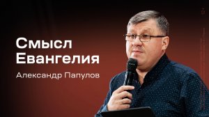 Александр Папулов: Смысл Евангелия (10 апреля 2025)