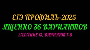 ЕГЭ ПРОФИЛЬ-2025. ЯЩЕНКО 36 ВАРИАНТОВ. ЗАДАНИЕ-13 ВАРИАНТ 7-8.