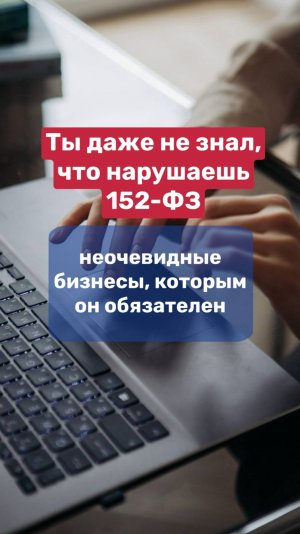 Ты даже не знал, что нарушаешь 152-ФЗ… Неочевидные бизнесы, которым он обязателен!