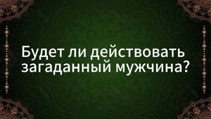 ТАРО РАСКЛАД «БУДЕТ ЛИ ДЕЙСТВОВАТЬ ЗАГАДОЧНЫЙ МУЖЧИНА?»