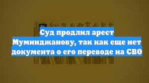 Суд продлил арест Муминджанову, так как еще нет документа о его переводе на СВО