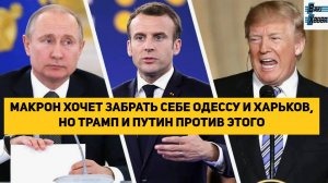 МАКРОН ХОЧЕТ ЗАБРАТЬ СЕБЕ ОДЕССУ И ХАРЬКОВ, НО ТРАМП И ПУТИН ПРОТИВ ЭТОГО.