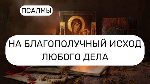 НА БЛАГОПОЛУЧНЫЙ ИСХОД ЛЮБОГО ДЕЛА. ПСАЛОМ 9, ПСАЛОМ 26, ПСАЛОМ 126, ПСАЛОМ 15.